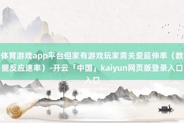 体育游戏app平台但家有游戏玩家需关爱延伸率（数据反应速率）-开云「中国」kaiyun网页版登录入口