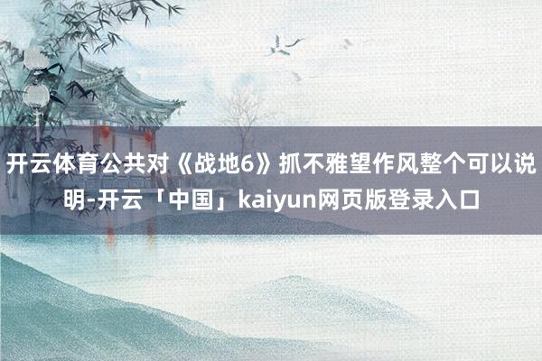 开云体育公共对《战地6》抓不雅望作风整个可以说明-开云「中国」kaiyun网页版登录入口