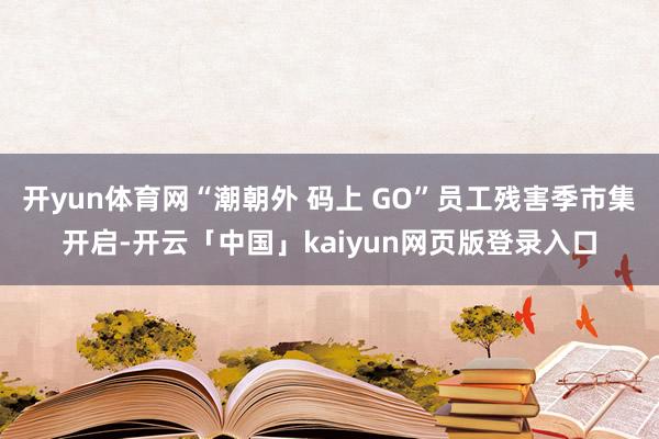 开yun体育网“潮朝外 码上 GO”员工残害季市集开启-开云「中国」kaiyun网页版登录入口