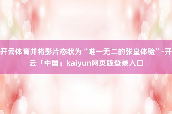 开云体育并将影片态状为“唯一无二的张皇体验”-开云「中国」kaiyun网页版登录入口