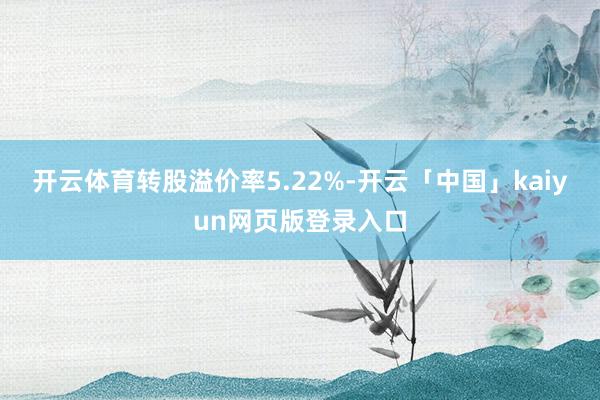 开云体育转股溢价率5.22%-开云「中国」kaiyun网页版登录入口