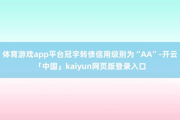 体育游戏app平台冠宇转债信用级别为“AA”-开云「中国」kaiyun网页版登录入口