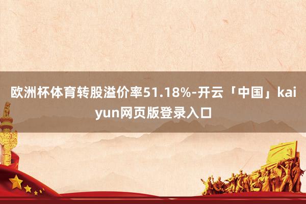欧洲杯体育转股溢价率51.18%-开云「中国」kaiyun网页版登录入口