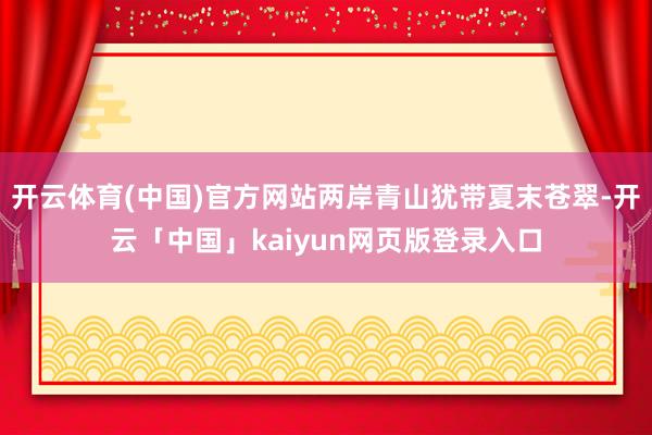开云体育(中国)官方网站两岸青山犹带夏末苍翠-开云「中国」kaiyun网页版登录入口