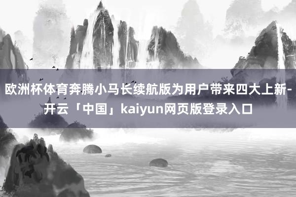 欧洲杯体育奔腾小马长续航版为用户带来四大上新-开云「中国」kaiyun网页版登录入口