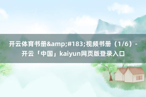 开云体育书册&#183;视频书册（1/6）-开云「中国」kaiyun网页版登录入口
