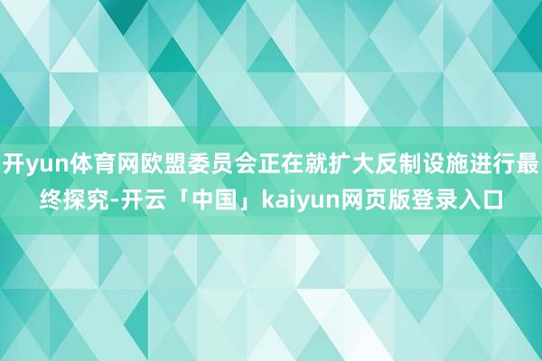 开yun体育网欧盟委员会正在就扩大反制设施进行最终探究-开云「中国」kaiyun网页版登录入口