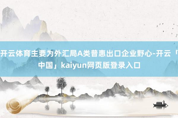 开云体育主要为外汇局A类普惠出口企业野心-开云「中国」kaiyun网页版登录入口