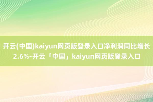 开云(中国)kaiyun网页版登录入口净利润同比增长2.6%-开云「中国」kaiyun网页版登录入口