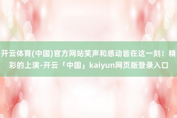 开云体育(中国)官方网站笑声和感动皆在这一刻！精彩的上演-开云「中国」kaiyun网页版登录入口