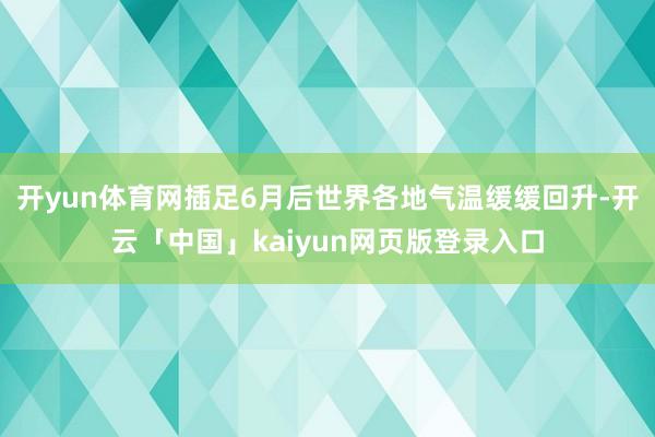 开yun体育网插足6月后世界各地气温缓缓回升-开云「中国」kaiyun网页版登录入口