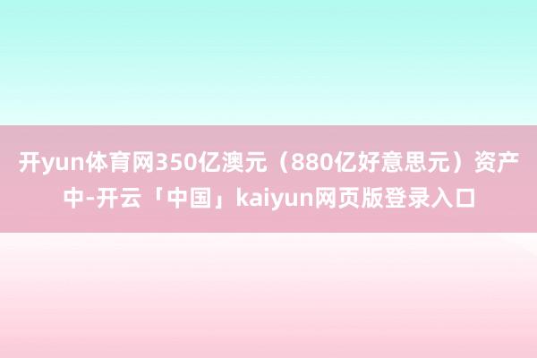开yun体育网350亿澳元（880亿好意思元）资产中-开云「中国」kaiyun网页版登录入口