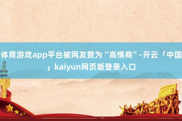 体育游戏app平台被网友赞为“高情商”-开云「中国」kaiyun网页版登录入口