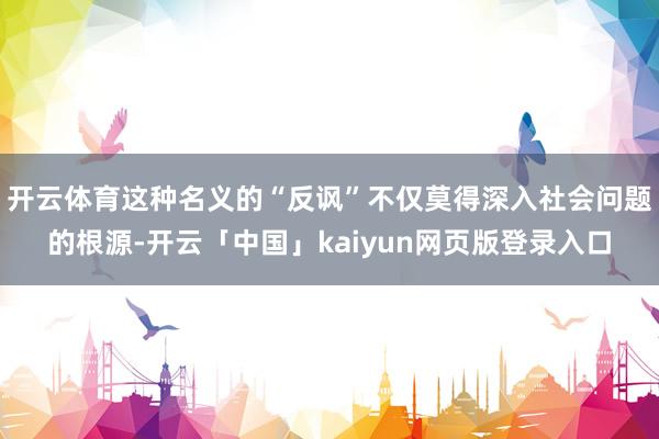 开云体育这种名义的“反讽”不仅莫得深入社会问题的根源-开云「中国」kaiyun网页版登录入口