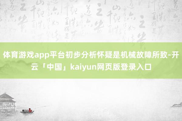 体育游戏app平台初步分析怀疑是机械故障所致-开云「中国」kaiyun网页版登录入口