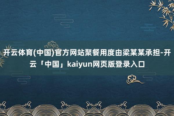开云体育(中国)官方网站聚餐用度由梁某某承担-开云「中国」kaiyun网页版登录入口