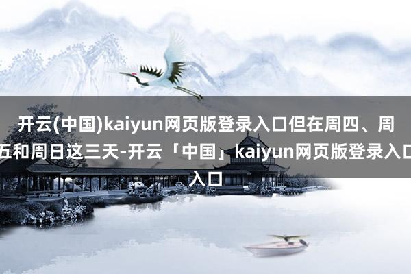 开云(中国)kaiyun网页版登录入口但在周四、周五和周日这三天-开云「中国」kaiyun网页版登录入口