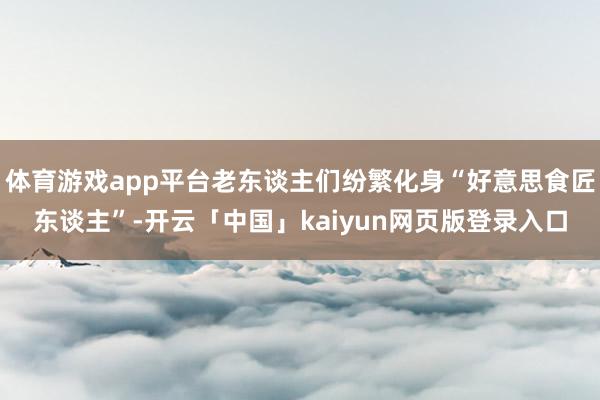 体育游戏app平台老东谈主们纷繁化身“好意思食匠东谈主”-开云「中国」kaiyun网页版登录入口