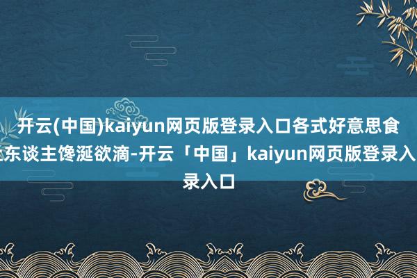 开云(中国)kaiyun网页版登录入口各式好意思食让东谈主馋涎欲滴-开云「中国」kaiyun网页版登录入口