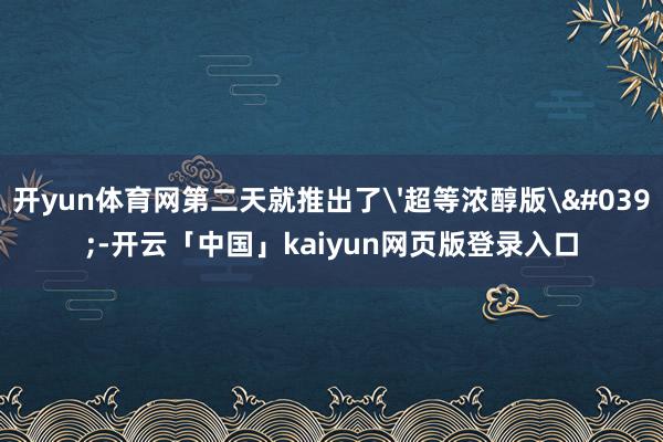 开yun体育网第二天就推出了'超等浓醇版'-开云「中国」kaiyun网页版登录入口