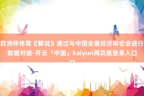 欧洲杯体育《解说》通过与中国会展经济辩论会进行数据对接-开云「中国」kaiyun网页版登录入口