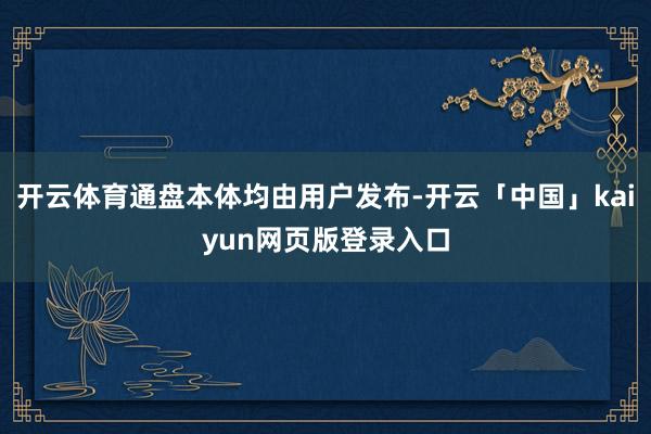 开云体育通盘本体均由用户发布-开云「中国」kaiyun网页版登录入口
