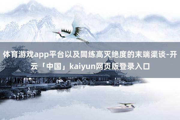 体育游戏app平台以及闇练高灭绝度的末端渠谈-开云「中国」kaiyun网页版登录入口