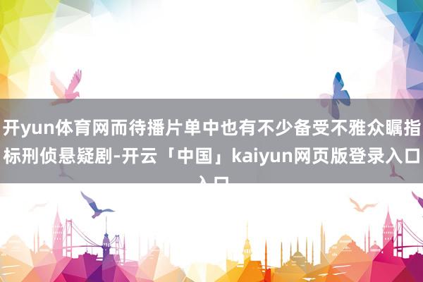 开yun体育网而待播片单中也有不少备受不雅众瞩指标刑侦悬疑剧-开云「中国」kaiyun网页版登录入口