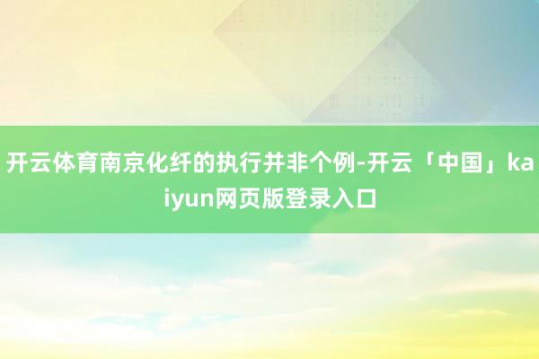 开云体育南京化纤的执行并非个例-开云「中国」kaiyun网页版登录入口