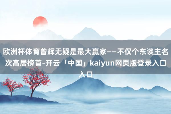 欧洲杯体育曾辉无疑是最大赢家——不仅个东谈主名次高居榜首-开云「中国」kaiyun网页版登录入口