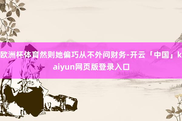 欧洲杯体育然则她偏巧从不外问财务-开云「中国」kaiyun网页版登录入口