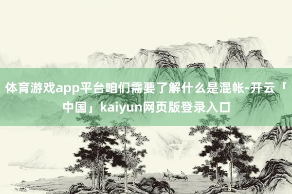 体育游戏app平台咱们需要了解什么是混帐-开云「中国」kaiyun网页版登录入口