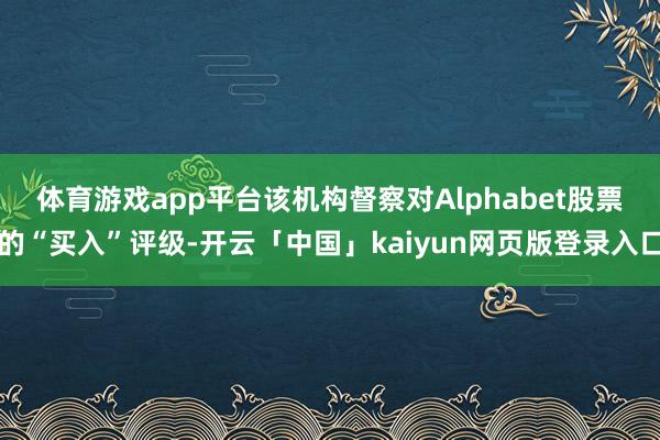 体育游戏app平台　　该机构督察对Alphabet股票的“买入”评级-开云「中国」kaiyun网页版登录入口