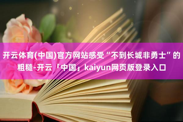 开云体育(中国)官方网站感受“不到长城非勇士”的粗糙-开云「中国」kaiyun网页版登录入口