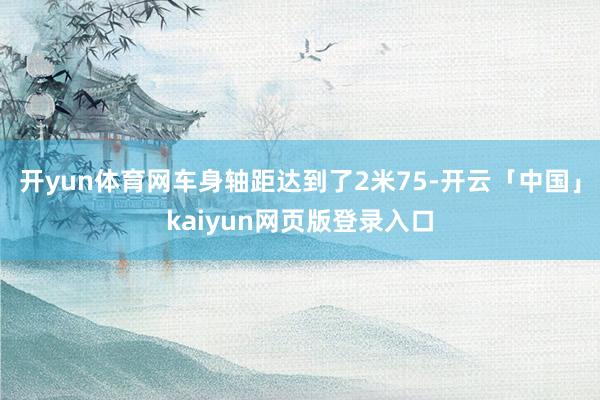 开yun体育网车身轴距达到了2米75-开云「中国」kaiyun网页版登录入口