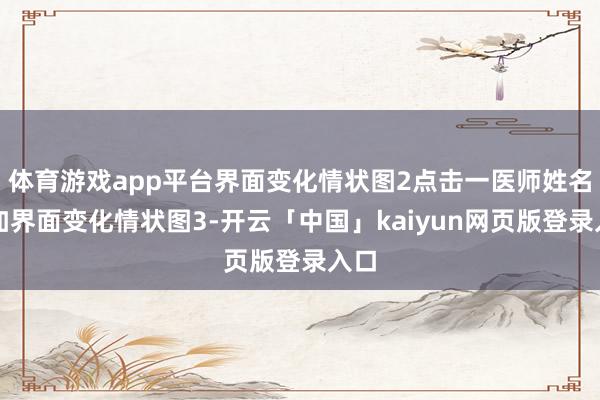 体育游戏app平台界面变化情状图2点击一医师姓名参加界面变化情状图3-开云「中国」kaiyun网页版登录入口