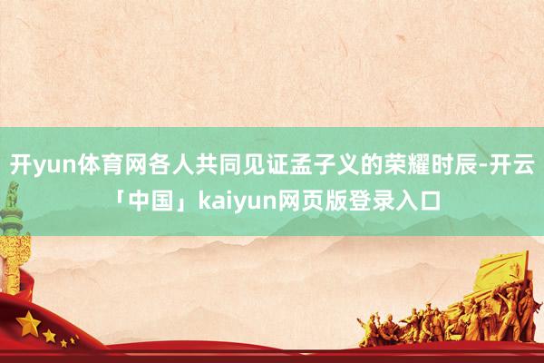 开yun体育网各人共同见证孟子义的荣耀时辰-开云「中国」kaiyun网页版登录入口