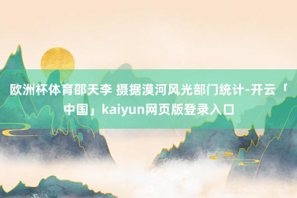 欧洲杯体育　邵天李 摄　　据漠河风光部门统计-开云「中国」kaiyun网页版登录入口