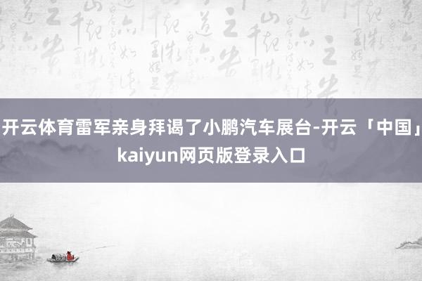 开云体育雷军亲身拜谒了小鹏汽车展台-开云「中国」kaiyun网页版登录入口