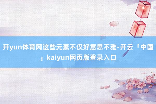 开yun体育网这些元素不仅好意思不雅-开云「中国」kaiyun网页版登录入口