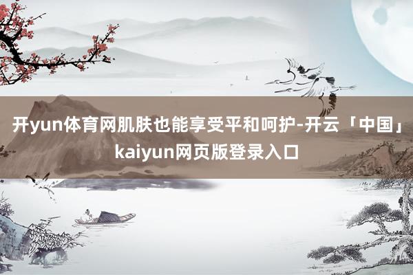 开yun体育网肌肤也能享受平和呵护-开云「中国」kaiyun网页版登录入口