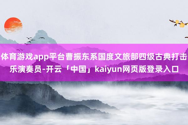 体育游戏app平台曹振东系国度文旅部四级古典打击乐演奏员-开云「中国」kaiyun网页版登录入口