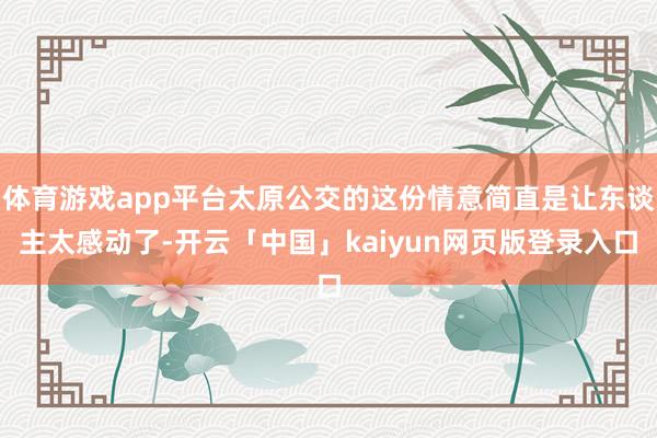 体育游戏app平台太原公交的这份情意简直是让东谈主太感动了-开云「中国」kaiyun网页版登录入口