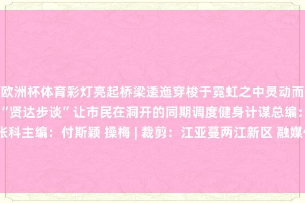 欧洲杯体育彩灯亮起桥梁逶迤穿梭于霓虹之中灵动而充满活力公园还有一处“贤达步谈”让市民在洞开的同期调度健身计谋总编：杜术林 | 副总编：张科主编：付斯颖 操梅 | 裁剪：江亚蔓两江新区 融媒体中心出品 发布于：北京市-开云「中国」kaiyun网页版登录入口