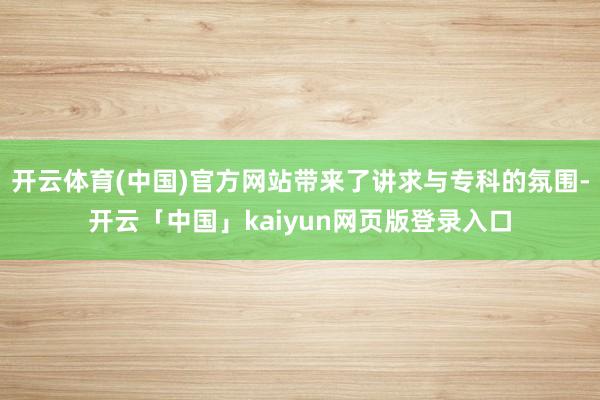 开云体育(中国)官方网站带来了讲求与专科的氛围-开云「中国」kaiyun网页版登录入口