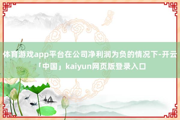 体育游戏app平台在公司净利润为负的情况下-开云「中国」kaiyun网页版登录入口