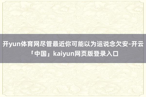 开yun体育网尽管最近你可能以为运说念欠安-开云「中国」kaiyun网页版登录入口