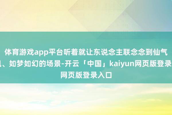 体育游戏app平台听着就让东说念主联念念到仙气飘飘、如梦如幻的场景-开云「中国」kaiyun网页版登录入口