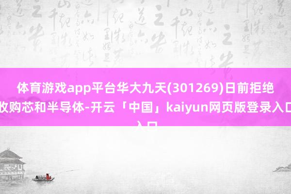体育游戏app平台华大九天(301269)日前拒绝收购芯和半导体-开云「中国」kaiyun网页版登录入口