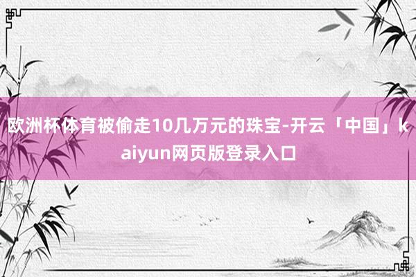 欧洲杯体育被偷走10几万元的珠宝-开云「中国」kaiyun网页版登录入口